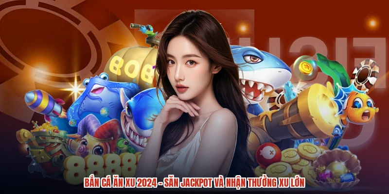 Bắn Cá Ăn Xu 2024 - Săn Jackpot Và Nhận Thưởng Xu Lớn