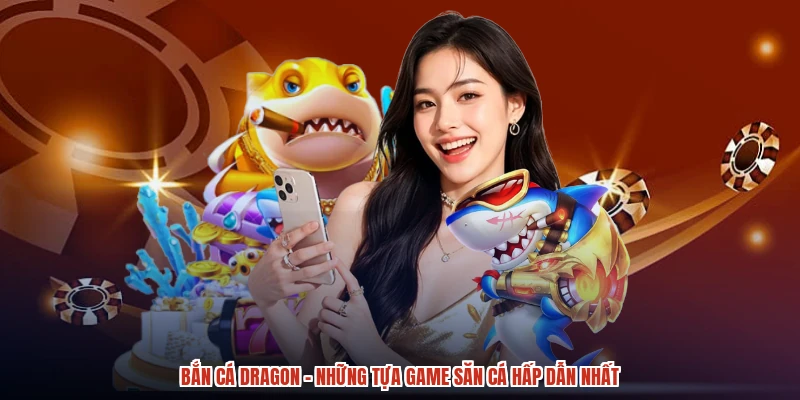Bắn Cá Dragon - Những Tựa Game Săn Cá Hấp Dẫn Nhất