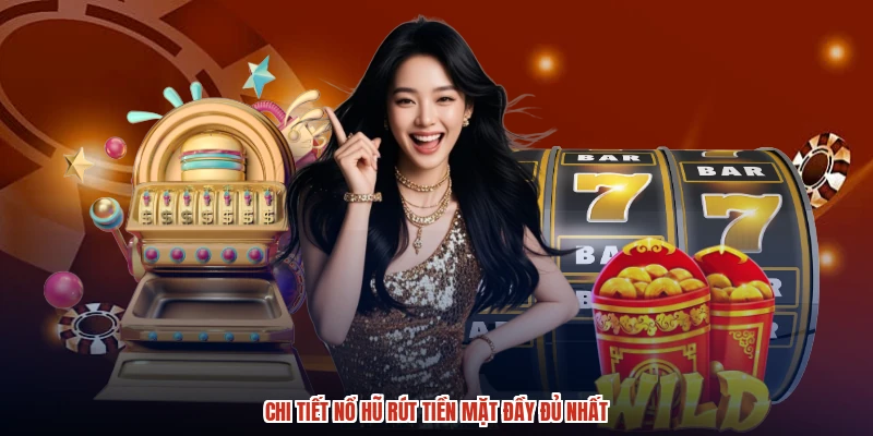 Chi tiết nổ hũ rút tiền mặt đầy đủ nhất