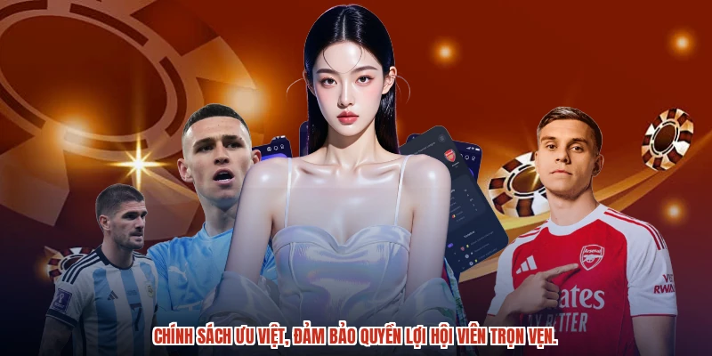 Chính sách ưu việt, đảm bảo quyền lợi hội viên trọn vẹn.