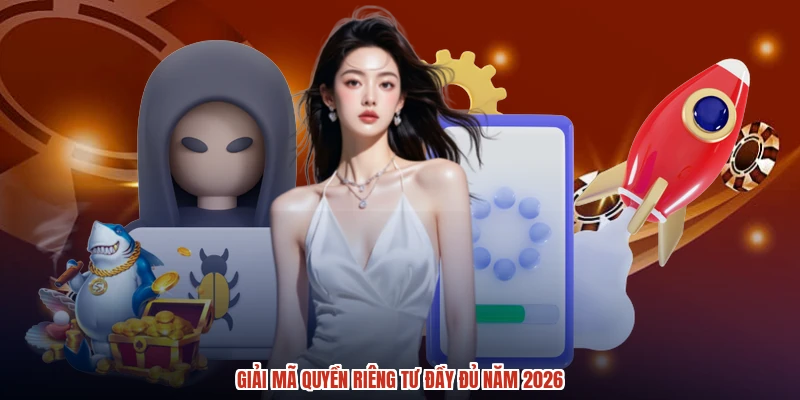 Giải mã quyền riêng tư đầy đủ năm 2026