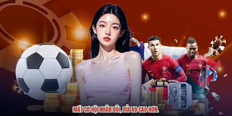 Mất cơ hội nhân đôi, rủi ro cao hơn.