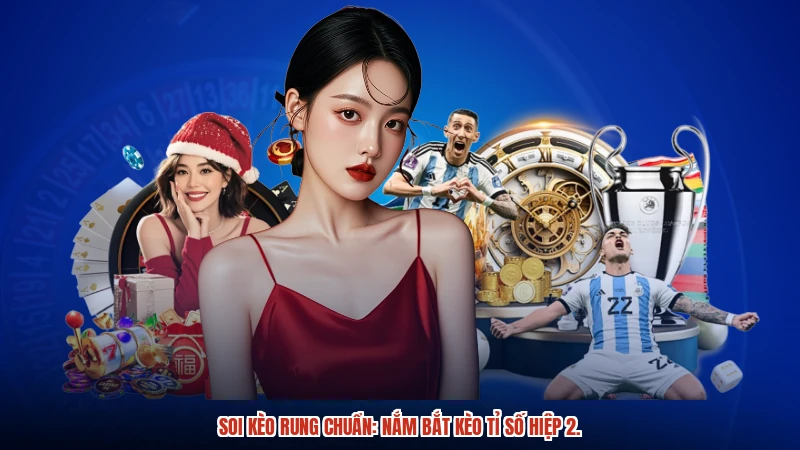 Soi kèo rung chuẩn: Nắm bắt kèo tỉ số hiệp 2.